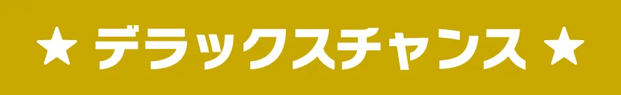 ★ デラックスチャンス ★